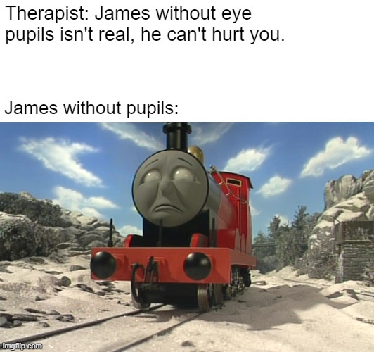 Talking train without pupils be like | Therapist: James without eye pupils isn't real, he can't hurt you. James without pupils: | image tagged in memes,therapist,thomas the tank engine,james,mattel | made w/ Imgflip meme maker