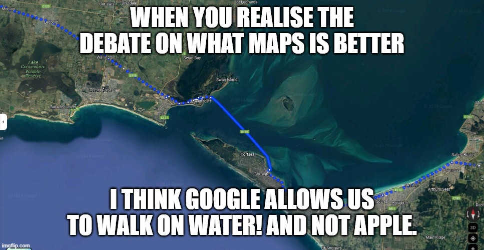 maps | WHEN YOU REALISE THE DEBATE ON WHAT MAPS IS BETTER; I THINK GOOGLE ALLOWS US TO WALK ON WATER! AND NOT APPLE. | image tagged in map,google maps,apple maps | made w/ Imgflip meme maker