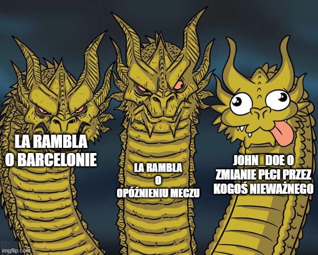 Three dragons | LA RAMBLA O OPÓŹNIENIU MECZU; LA RAMBLA O BARCELONIE; JOHN_DOE O ZMIANIE PŁCI PRZEZ KOGOŚ NIEWAŻNEGO | image tagged in three dragons | made w/ Imgflip meme maker