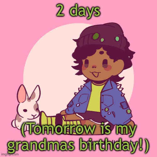 2 days. | 2 days; (Tomorrow is my grandmas birthday!) | image tagged in silly_dip | made w/ Imgflip meme maker