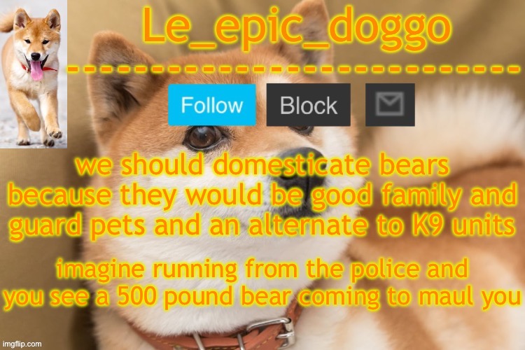 epic doggo's temp back in old fashion | we should domesticate bears because they would be good family and guard pets and an alternate to K9 units; imagine running from the police and you see a 500 pound bear coming to maul you | image tagged in epic doggo's temp back in old fashion | made w/ Imgflip meme maker