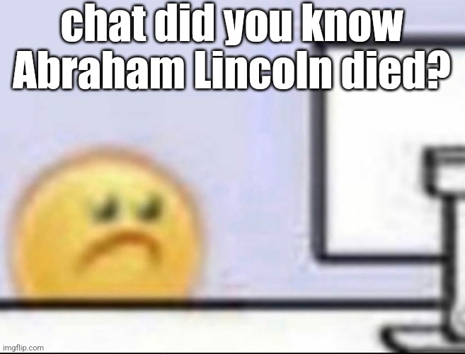 shit's tragic | chat did you know Abraham Lincoln died? | image tagged in zad | made w/ Imgflip meme maker