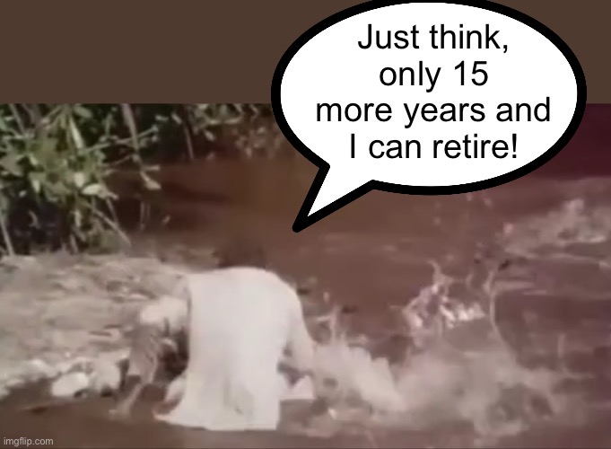 Just think,
only 15 more years and I can retire! | made w/ Imgflip meme maker