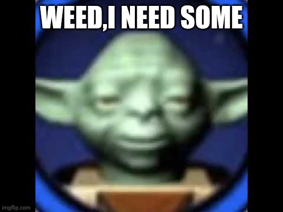 Lego Yoda | WEED,I NEED SOME | image tagged in lego yoda | made w/ Imgflip meme maker