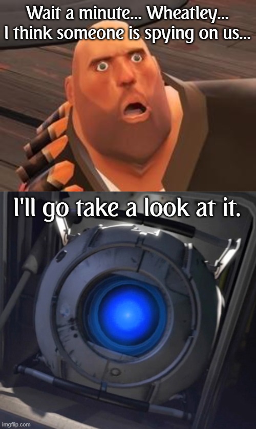 Wait a minute... Wheatley... I think someone is spying on us... I'll go take a look at it. | image tagged in tf2 heavy,wheatley | made w/ Imgflip meme maker