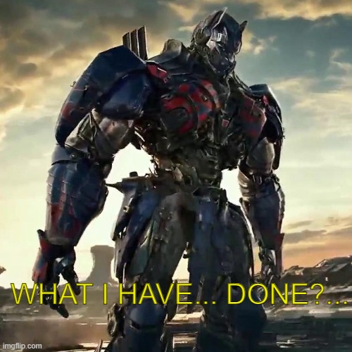 What have i done optimus prime | WHAT I HAVE... DONE?... | image tagged in what have i done optimus prime | made w/ Imgflip meme maker