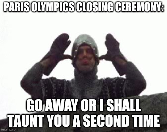 Paris Olympics Ceremony | PARIS OLYMPICS CLOSING CEREMONY:; GO AWAY OR I SHALL TAUNT YOU A SECOND TIME | image tagged in go away or i shall taunt you a second time | made w/ Imgflip meme maker