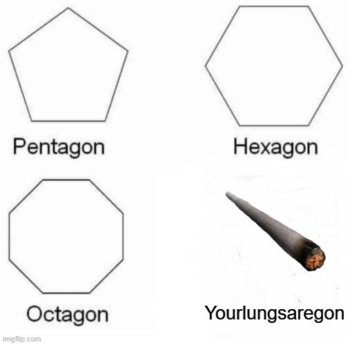 And kids, that's why we shouldn't smoke. | Yourlungsaregon | image tagged in memes,pentagon hexagon octagon | made w/ Imgflip meme maker