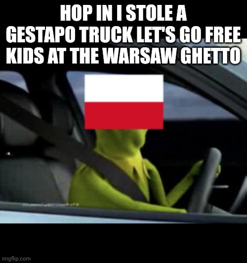 Kermit Driving | HOP IN I STOLE A GESTAPO TRUCK LET'S GO FREE KIDS AT THE WARSAW GHETTO | image tagged in kermit driving | made w/ Imgflip meme maker