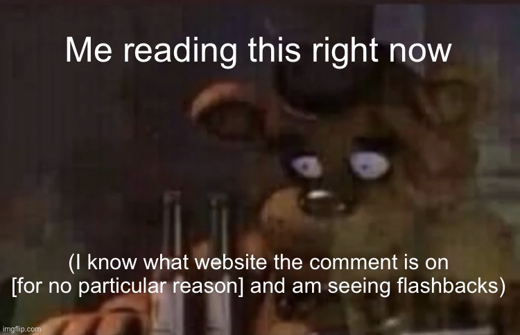 Freddy PTSD | Me reading this right now (I know what website the comment is on [for no particular reason] and am seeing flashbacks) | image tagged in freddy ptsd | made w/ Imgflip meme maker