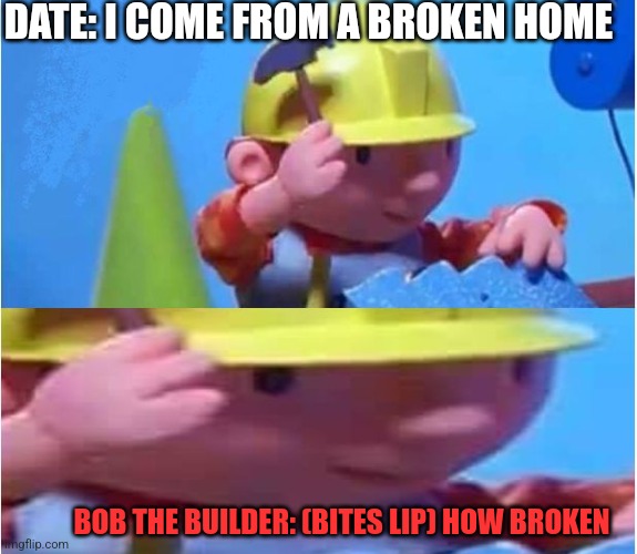 Bob The Builder | DATE: I COME FROM A BROKEN HOME; BOB THE BUILDER: (BITES LIP) HOW BROKEN | image tagged in bob the builder | made w/ Imgflip meme maker