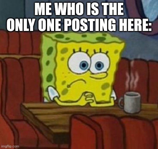 Lonely Spongebob | ME WHO IS THE ONLY ONE POSTING HERE: | image tagged in lonely spongebob | made w/ Imgflip meme maker