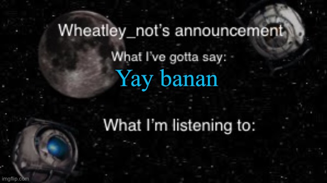 Wheatley_not’s announcement But better | Yay banan | image tagged in wheatley_not s announcement but better | made w/ Imgflip meme maker