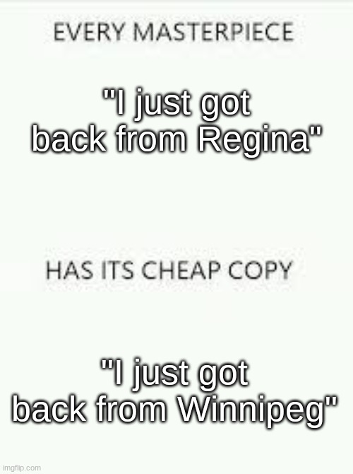 Coming soon! | "I just got back from Regina"; "I just got back from Winnipeg" | image tagged in every masterpiece has its cheap copy | made w/ Imgflip meme maker