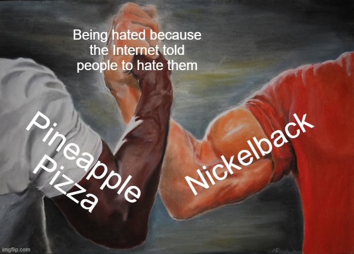 Epic Handshake | Being hated because the Internet told people to hate them; Nickelback; Pineapple Pizza | image tagged in memes,epic handshake | made w/ Imgflip meme maker