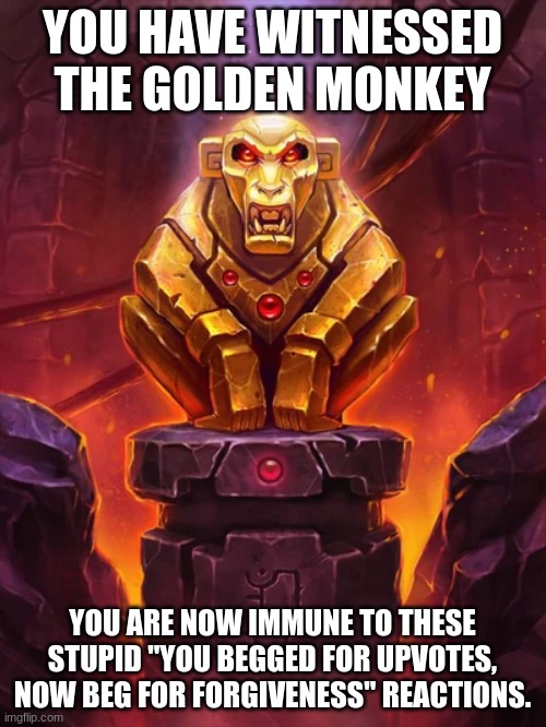 Golden Monkey Idol | YOU HAVE WITNESSED THE GOLDEN MONKEY YOU ARE NOW IMMUNE TO THESE STUPID "YOU BEGGED FOR UPVOTES, NOW BEG FOR FORGIVENESS" REACTIONS. | image tagged in golden monkey idol | made w/ Imgflip meme maker