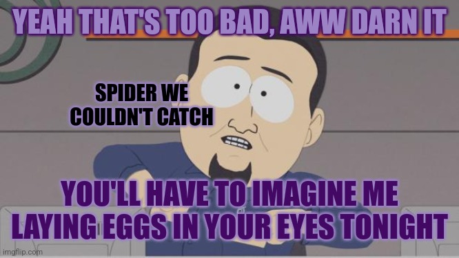 Trigger warning for truth (and spiders) | YEAH THAT'S TOO BAD, AWW DARN IT; SPIDER WE
COULDN'T CATCH; YOU'LL HAVE TO IMAGINE ME LAYING EGGS IN YOUR EYES TONIGHT | image tagged in south park cable guy,phobia,arachnophobia | made w/ Imgflip meme maker