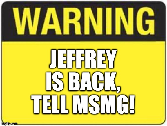 Jeffrey is back! | JEFFREY IS BACK, TELL MSMG! | image tagged in blank warning sign | made w/ Imgflip meme maker