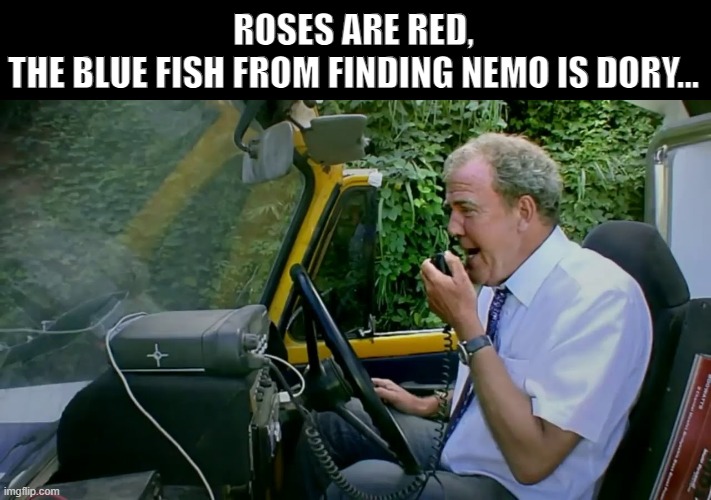 HAMMOND YOU IDIOT YOU'VE REVERSED INTO THE SPORTS LORRY | ROSES ARE RED,
THE BLUE FISH FROM FINDING NEMO IS DORY... | image tagged in hammond you idiot | made w/ Imgflip meme maker