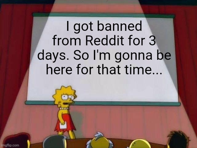 т.т | I got banned from Reddit for 3 days. So I'm gonna be here for that time... | image tagged in lisa simpson's presentation,announcement,ban,banned,reddit,imgflip | made w/ Imgflip meme maker