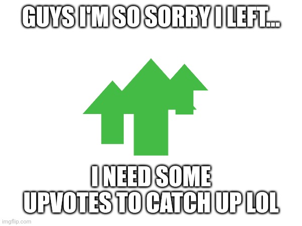 Please bros I'm getting humiliated by my friends here. | GUYS I'M SO SORRY I LEFT... I NEED SOME UPVOTES TO CATCH UP LOL | image tagged in upvote,upvotes,im back,announcement | made w/ Imgflip meme maker