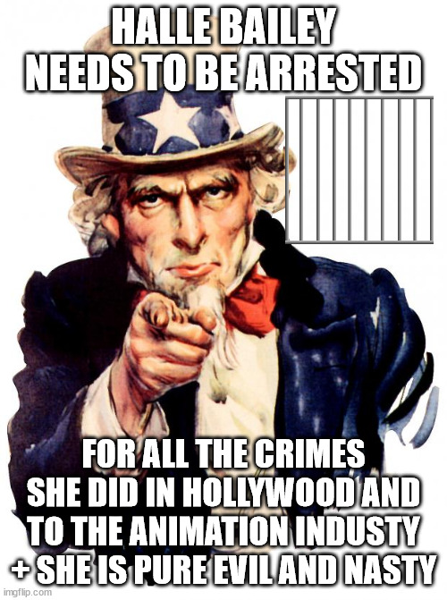 this evil person needs to be arrested | HALLE BAILEY NEEDS TO BE ARRESTED; FOR ALL THE CRIMES SHE DID IN HOLLYWOOD AND TO THE ANIMATION INDUSTY + SHE IS PURE EVIL AND NASTY | image tagged in memes,uncle sam,arrested,evil,ive committed various war crimes,animation | made w/ Imgflip meme maker