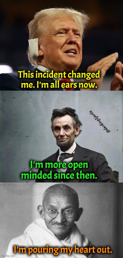 Experience changes people | This incident changed me. I'm all ears now. @darking2jarlie; I'm more open minded since then. I'm pouring my heart out. | image tagged in trump with shot ear,lincoln,gandhi,dark humor | made w/ Imgflip meme maker