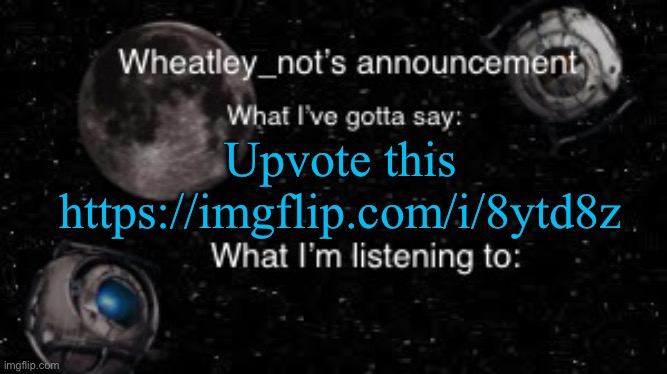 Wheatley_not’s announcement But better | Upvote this
https://imgflip.com/i/8ytd8z | image tagged in wheatley_not s announcement but better | made w/ Imgflip meme maker