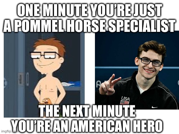 USA Steve | ONE MINUTE YOU’RE JUST A POMMEL HORSE SPECIALIST; THE NEXT MINUTE YOU’RE AN AMERICAN HERO | image tagged in blank white template | made w/ Imgflip meme maker