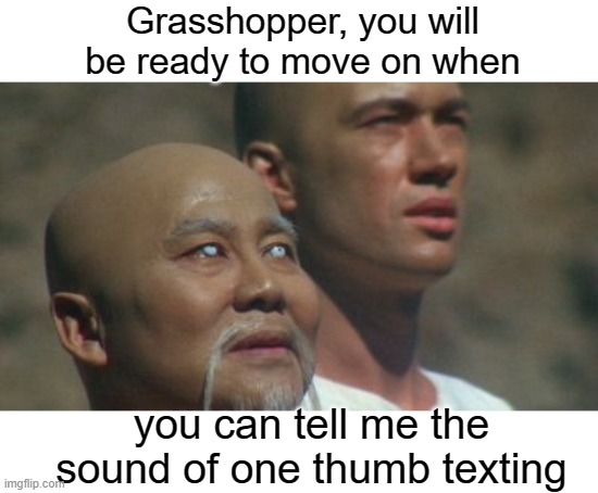 Zen and the art of one thumb texting | Grasshopper, you will be ready to move on when; you can tell me the sound of one thumb texting | image tagged in texting,zen,kwai chang caine,kung fu grasshopper | made w/ Imgflip meme maker