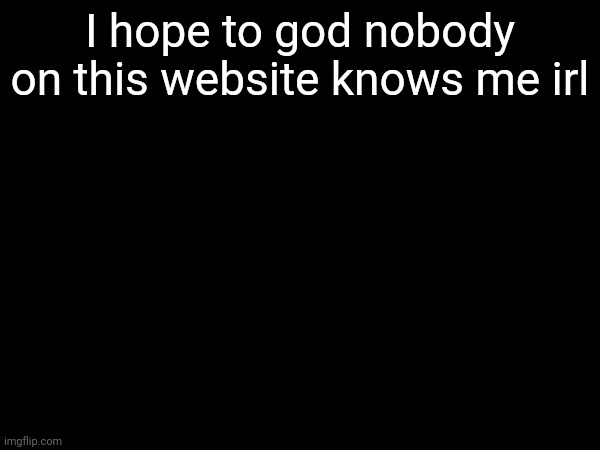 I hope to god nobody on this website knows me irl | made w/ Imgflip meme maker