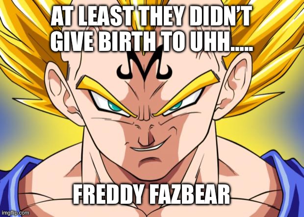 Majin Vegeta | AT LEAST THEY DIDN’T GIVE BIRTH TO UHH….. FREDDY FAZBEAR | image tagged in majin vegeta | made w/ Imgflip meme maker