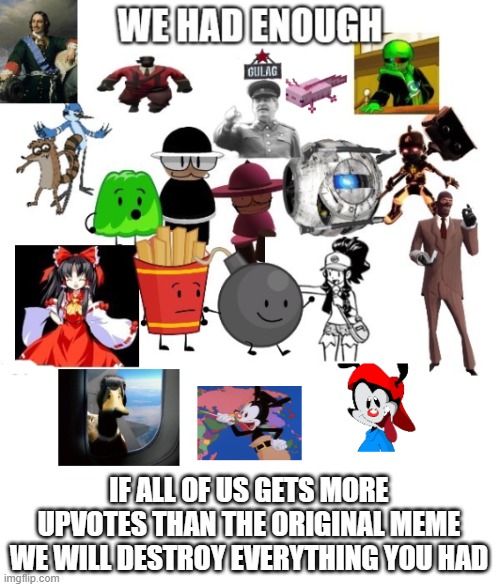 IF ALL OF US GETS MORE UPVOTES THAN THE ORIGINAL MEME WE WILL DESTROY EVERYTHING YOU HAD | image tagged in we had enough true version | made w/ Imgflip meme maker