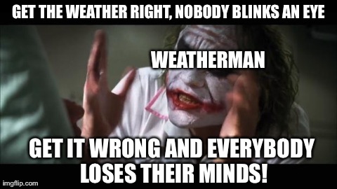 And everybody loses their minds Meme | GET THE WEATHER RIGHT, NOBODY BLINKS AN EYE GET IT WRONG AND EVERYBODY LOSES THEIR MINDS! WEATHERMAN | image tagged in memes,and everybody loses their minds | made w/ Imgflip meme maker