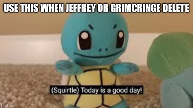 Today is a Good Day | USE THIS WHEN JEFFREY OR GRIMCRINGE DELETE | image tagged in today is a good day | made w/ Imgflip meme maker