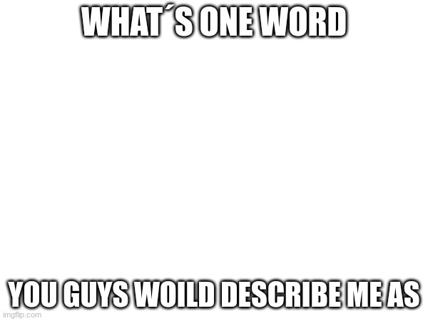 I need to know... | WHAT´S ONE WORD; YOU GUYS WOILD DESCRIBE ME AS | image tagged in yay,me irl | made w/ Imgflip meme maker