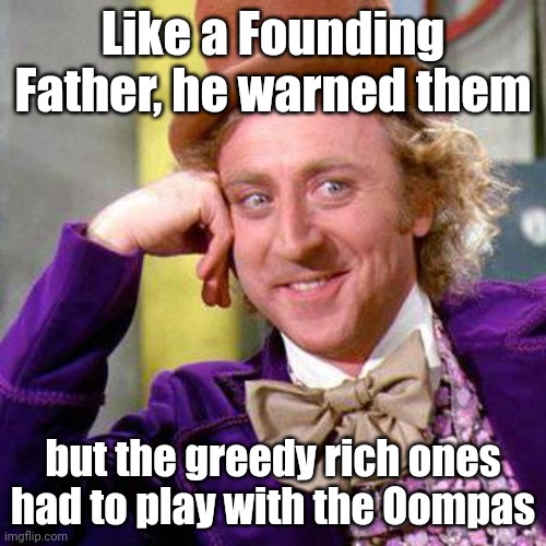 Willy Wonka Blank | Like a Founding Father, he warned them; but the greedy rich ones had to play with the Oompas | image tagged in willy wonka blank | made w/ Imgflip meme maker