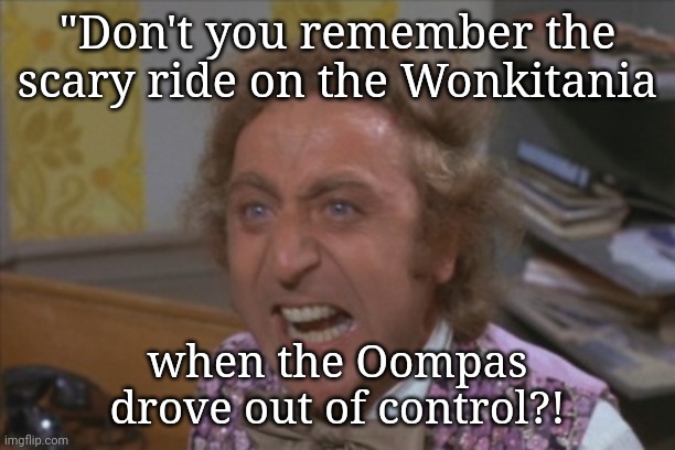 Angry Willy Wonka | "Don't you remember the scary ride on the Wonkitania; when the Oompas
drove out of control?! | image tagged in angry willy wonka | made w/ Imgflip meme maker