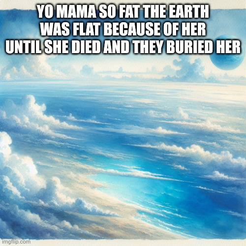 ㅤ | YO MAMA SO FAT THE EARTH WAS FLAT BECAUSE OF HER UNTIL SHE DIED AND THEY BURIED HER | image tagged in a big blue world,yo mama | made w/ Imgflip meme maker