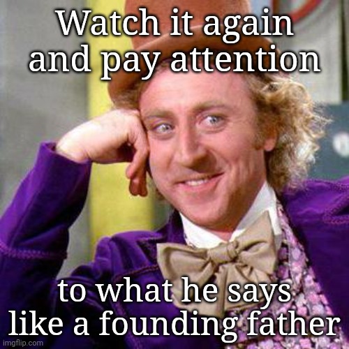 Willy Wonka Blank | Watch it again and pay attention; to what he says like a founding father | image tagged in willy wonka blank | made w/ Imgflip meme maker