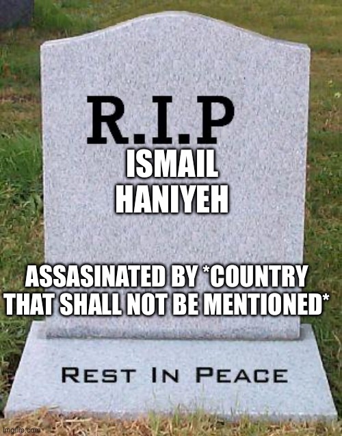 RIP headstone | ISMAIL HANIYEH; ASSASINATED BY *COUNTRY THAT SHALL NOT BE MENTIONED* | image tagged in rip headstone | made w/ Imgflip meme maker