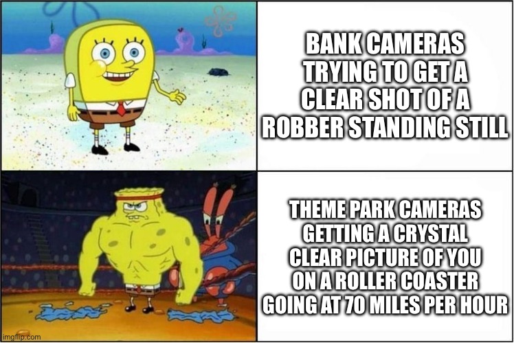 Weak vs Strong Spongebob | BANK CAMERAS TRYING TO GET A CLEAR SHOT OF A ROBBER STANDING STILL; THEME PARK CAMERAS GETTING A CRYSTAL CLEAR PICTURE OF YOU ON A ROLLER COASTER GOING AT 70 MILES PER HOUR | image tagged in weak vs strong spongebob,theme park,bank,camera | made w/ Imgflip meme maker