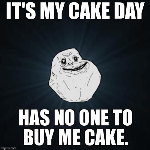 Forever Alone | IT'S MY CAKE DAY HAS NO ONE TO BUY ME CAKE. | image tagged in memes,forever alone,AdviceAnimals | made w/ Imgflip meme maker