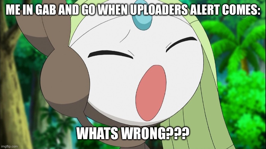 Gab to Go thing (mispell for top text) | ME IN GAB AND GO WHEN UPLOADERS ALERT COMES:; WHATS WRONG??? | image tagged in meloetta screaming | made w/ Imgflip meme maker