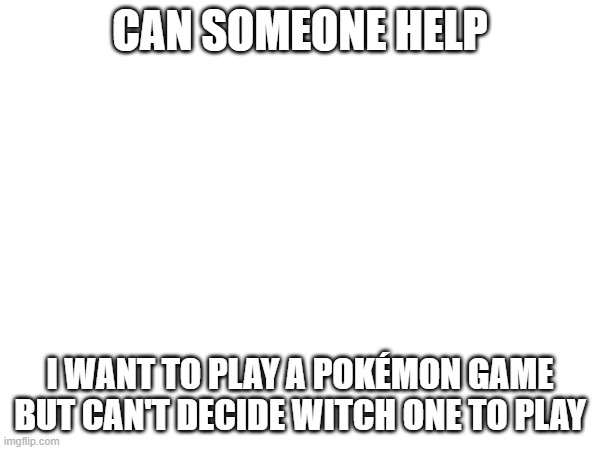 plz help | CAN SOMEONE HELP; I WANT TO PLAY A POKÉMON GAME BUT CAN'T DECIDE WITCH ONE TO PLAY | image tagged in tag | made w/ Imgflip meme maker