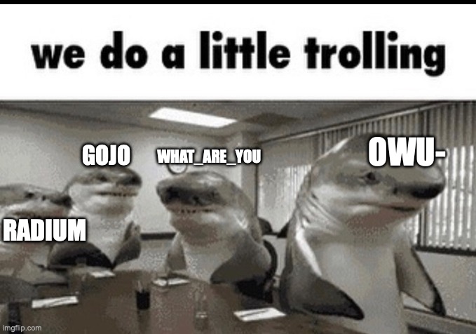 hehe | OWU-; GOJO; WHAT_ARE_YOU; RADIUM | image tagged in we do a little trolling | made w/ Imgflip meme maker