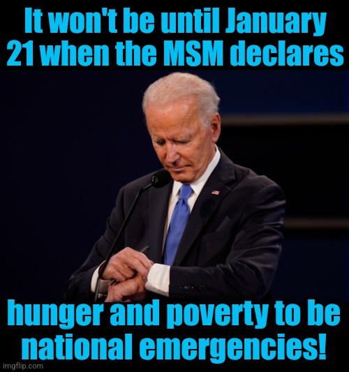 Joe Biden debate watch | It won't be until January 21 when the MSM declares hunger and poverty to be
national emergencies! | image tagged in joe biden debate watch | made w/ Imgflip meme maker