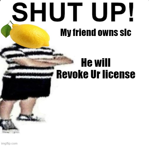 Shut up slc | My friend owns slc; He will Revoke Ur license | image tagged in slc | made w/ Imgflip meme maker