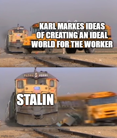 A train hitting a school bus | KARL MARXES IDEAS OF CREATING AN IDEAL WORLD FOR THE WORKER; STALIN | image tagged in a train hitting a school bus | made w/ Imgflip meme maker