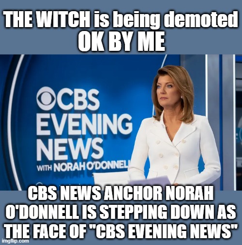 THE WITCH is being demoted; OK BY ME; CBS NEWS ANCHOR NORAH O'DONNELL IS STEPPING DOWN AS THE FACE OF "CBS EVENING NEWS" | made w/ Imgflip meme maker